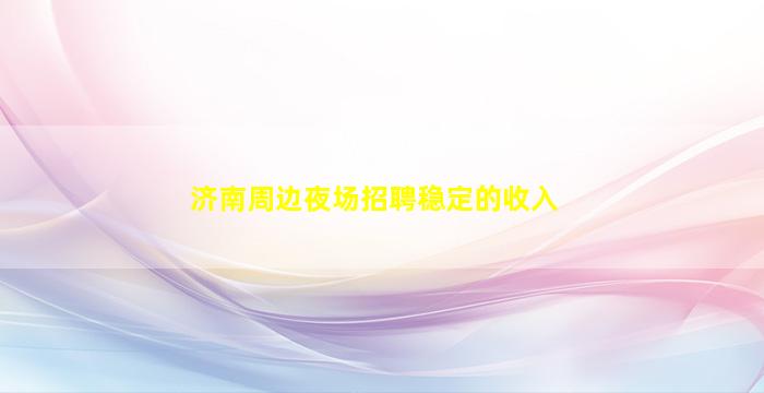 济南周边夜场招聘稳定的收入